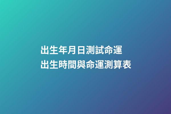 出生年月日測試命運 出生時間與命運測算表-第1張-觀點-玄機派